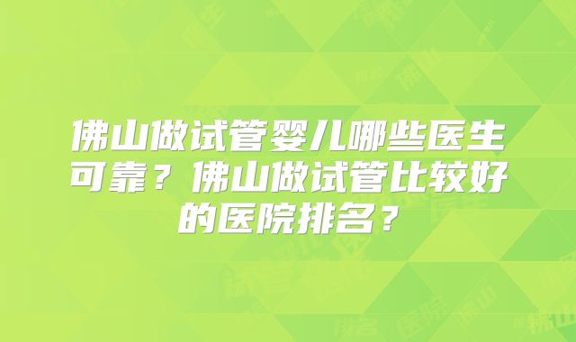 佛山做试管婴儿哪些医生可靠？佛山做试管比较好的医院排名？