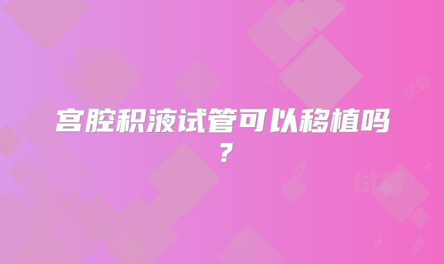 宫腔积液试管可以移植吗?