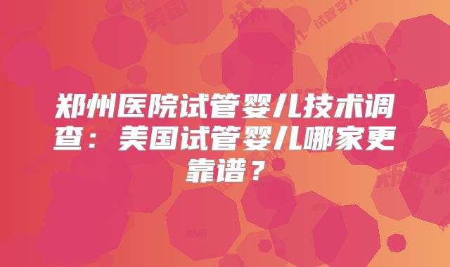 郑州医院试管婴儿技术调查：美国试管婴儿哪家更靠谱？