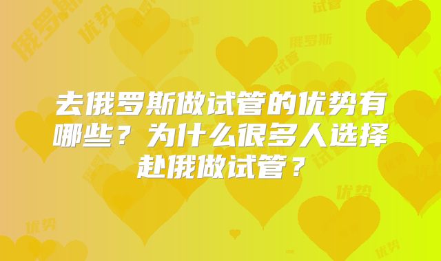 去俄罗斯做试管的优势有哪些？为什么很多人选择赴俄做试管？