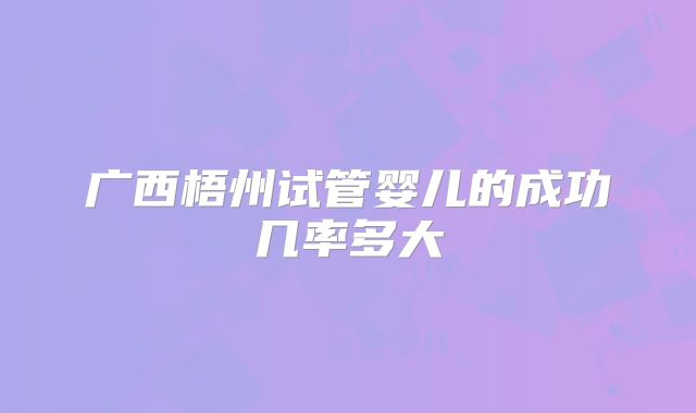 广西梧州试管婴儿的成功几率多大