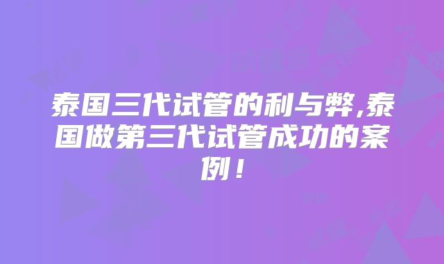 泰国三代试管的利与弊,泰国做第三代试管成功的案例!