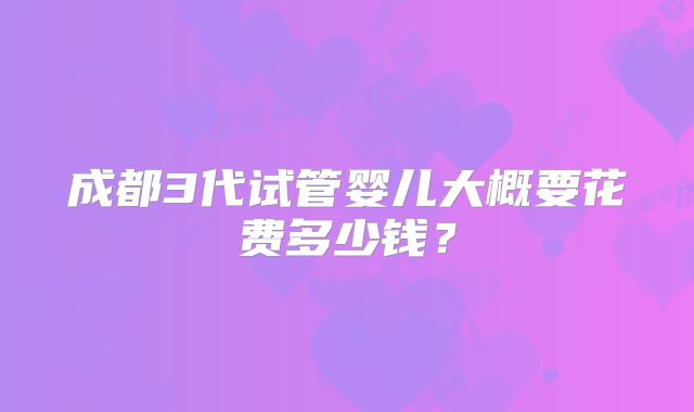 成都3代试管婴儿大概要花费多少钱?