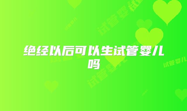 绝经以后可以生试管婴儿吗