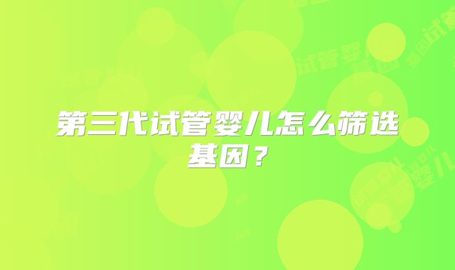 第三代试管婴儿怎么筛选基因?