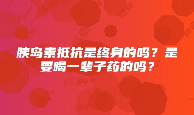 胰岛素抵抗是终身的吗?是要喝一辈子药的吗?