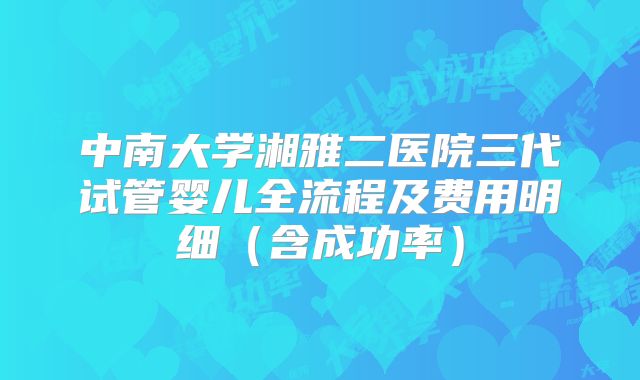 中南大学湘雅二医院三代试管婴儿全流程及费用明细（含成功率）