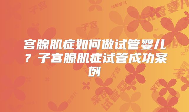 宫腺肌症如何做试管婴儿?子宫腺肌症试管成功案例