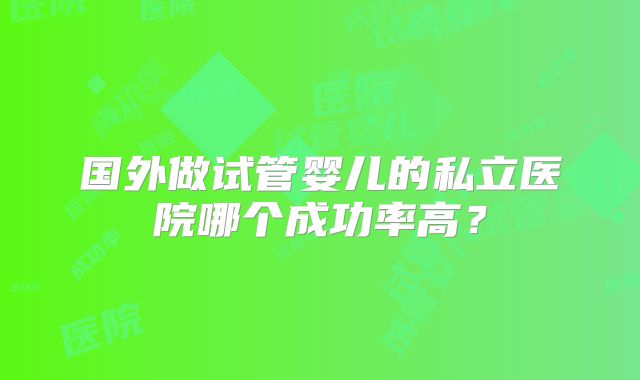 国外做试管婴儿的私立医院哪个成功率高？