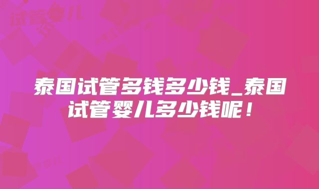 泰国试管多钱多少钱_泰国试管婴儿多少钱呢！