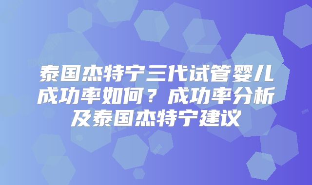 泰国杰特宁三代试管婴儿成功率如何?成功率分析及泰国杰特宁建议