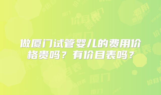 做厦门试管婴儿的费用价格贵吗?有价目表吗?