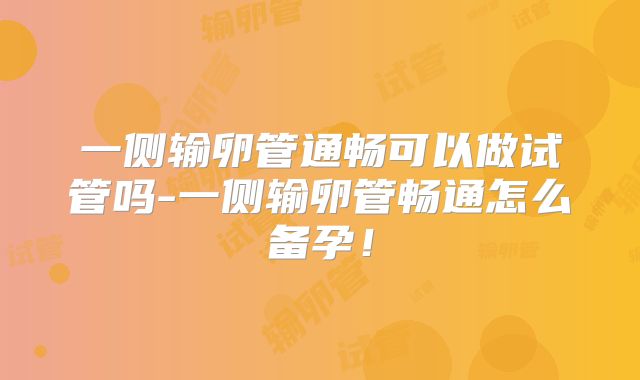 一侧输卵管通畅可以做试管吗-一侧输卵管畅通怎么备孕!