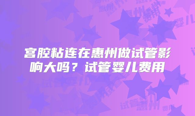 宫腔粘连在惠州做试管影响大吗?试管婴儿费用