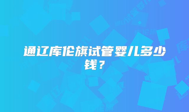 通辽库伦旗试管婴儿多少钱?