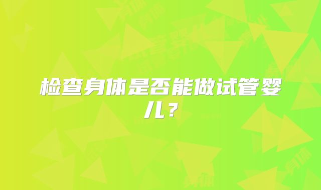 检查身体是否能做试管婴儿？
