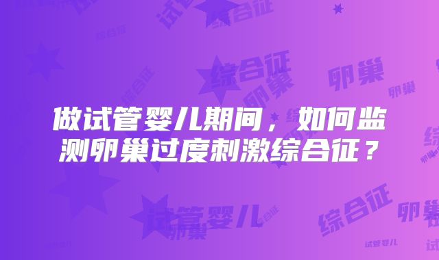 做试管婴儿期间，如何监测卵巢过度刺激综合征？