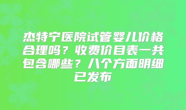 杰特宁医院试管婴儿价格合理吗?收费价目表一共包含哪些?八个方面明细已发布