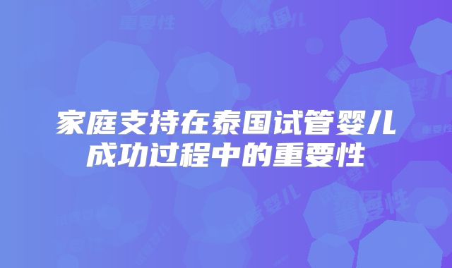 家庭支持在泰国试管婴儿成功过程中的重要性