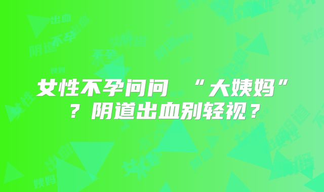 女性不孕问问 “大姨妈”?阴道出血别轻视?