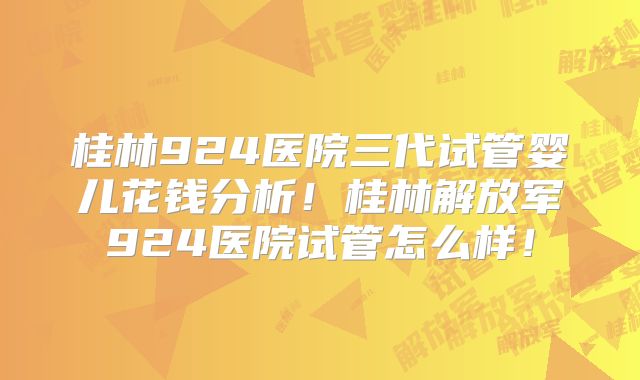 桂林924医院三代试管婴儿花钱分析！桂林解放军924医院试管怎么样！