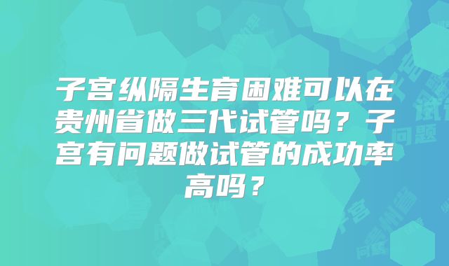 子宫纵隔生育困难可以在贵州省做三代试管吗？子宫有问题做试管的成功率高吗？