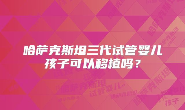 哈萨克斯坦三代试管婴儿孩子可以移植吗？