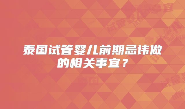 泰国试管婴儿前期忌讳做的相关事宜？