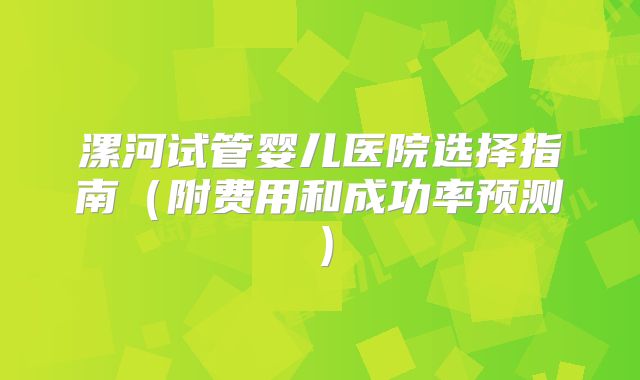 漯河试管婴儿医院选择指南（附费用和成功率预测）