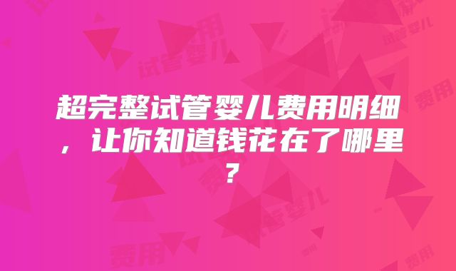 超完整试管婴儿费用明细,让你知道钱花在了哪里?