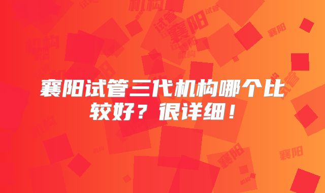 襄阳试管三代机构哪个比较好?很详细!