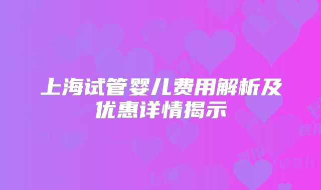 上海试管婴儿费用解析及优惠详情揭示