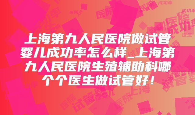 上海第九人民医院做试管婴儿成功率怎么样_上海第九人民医院生殖辅助科哪个个医生做试管好!