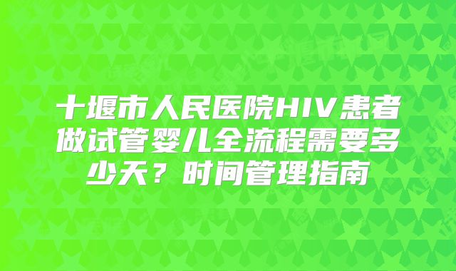 十堰市人民医院HIV患者做试管婴儿全流程需要多少天？时间管理指南