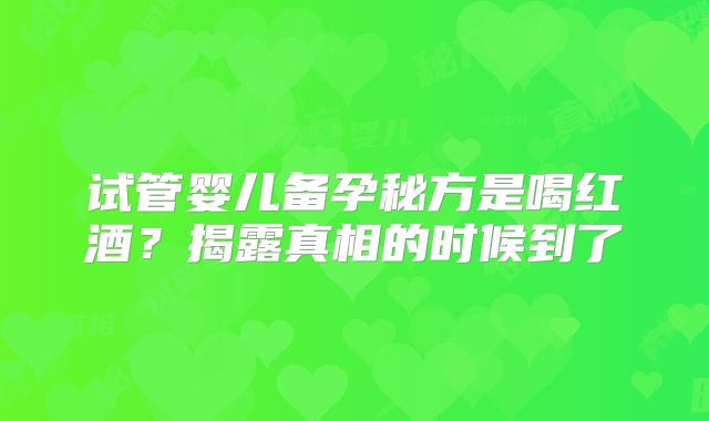 试管婴儿备孕秘方是喝红酒？揭露真相的时候到了