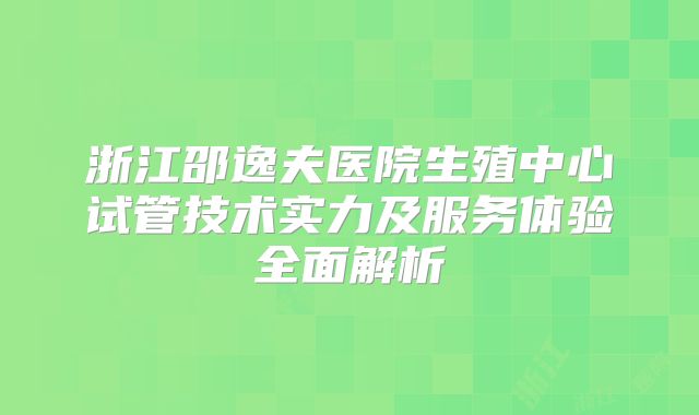 浙江邵逸夫医院生殖中心试管技术实力及服务体验全面解析
