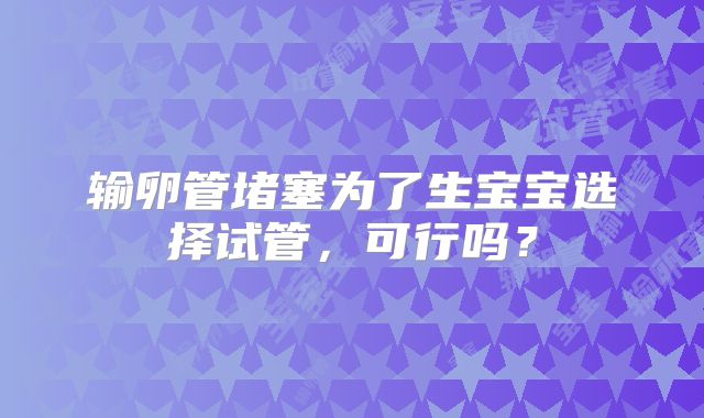 输卵管堵塞为了生宝宝选择试管，可行吗？