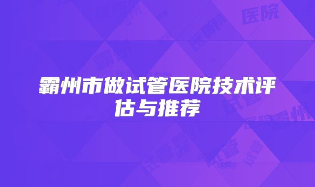 霸州市做试管医院技术评估与推荐