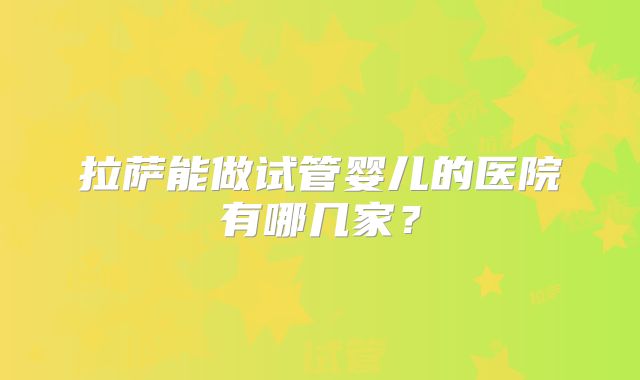 拉萨能做试管婴儿的医院有哪几家?