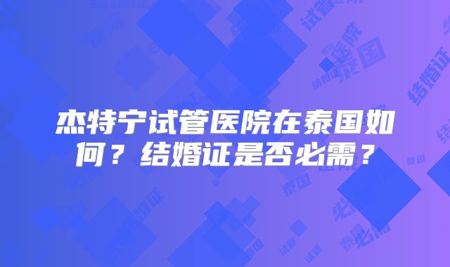 杰特宁试管医院在泰国如何?结婚证是否必需?