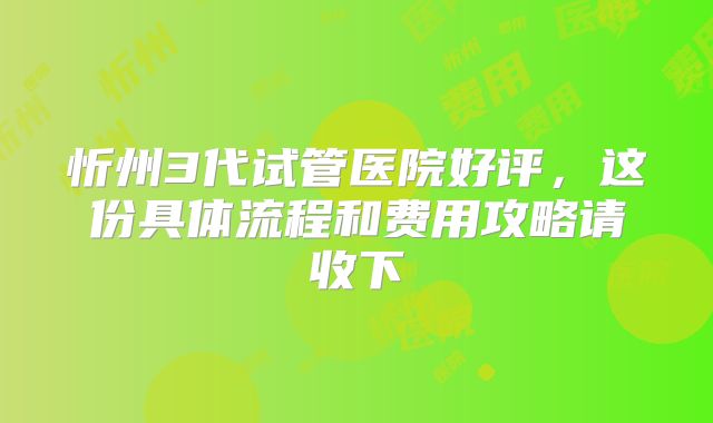 忻州3代试管医院好评,这份具体流程和费用攻略请收下