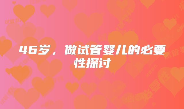 46岁,做试管婴儿的必要性探讨