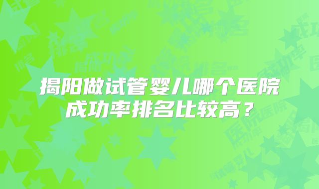 揭阳做试管婴儿哪个医院成功率排名比较高？