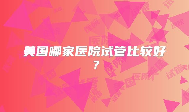 美国哪家医院试管比较好?