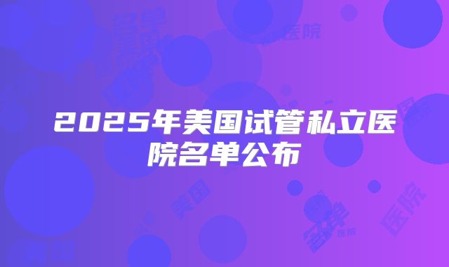 2025年美国试管私立医院名单公布