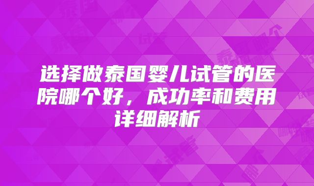 选择做泰国婴儿试管的医院哪个好,成功率和费用详细解析