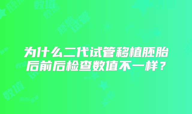 为什么二代试管移植胚胎后前后检查数值不一样?