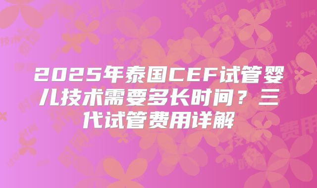 2025年泰国CEF试管婴儿技术需要多长时间？三代试管费用详解