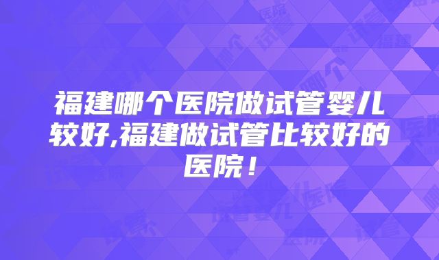 福建哪个医院做试管婴儿较好,福建做试管比较好的医院!