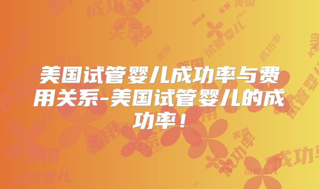 美国试管婴儿成功率与费用关系-美国试管婴儿的成功率!
